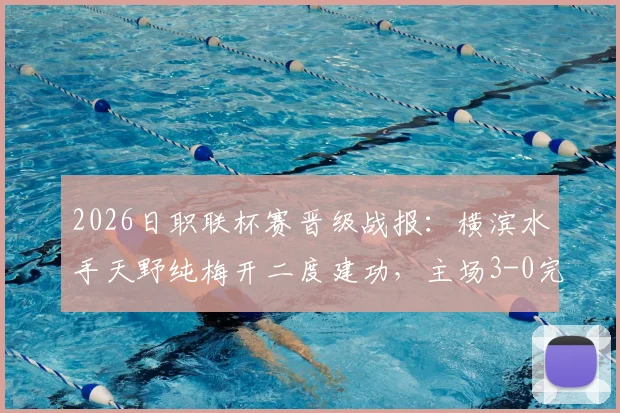 2026日职联杯赛晋级战报：横滨水手天野纯梅开二度建功，主场3-0完胜清水心跳，两回合总比分4-1强势晋级