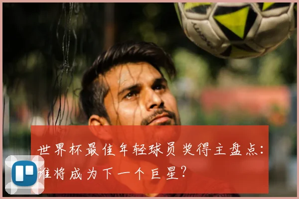 世界杯最佳年轻球员奖得主盘点:谁将成为下一个巨星?