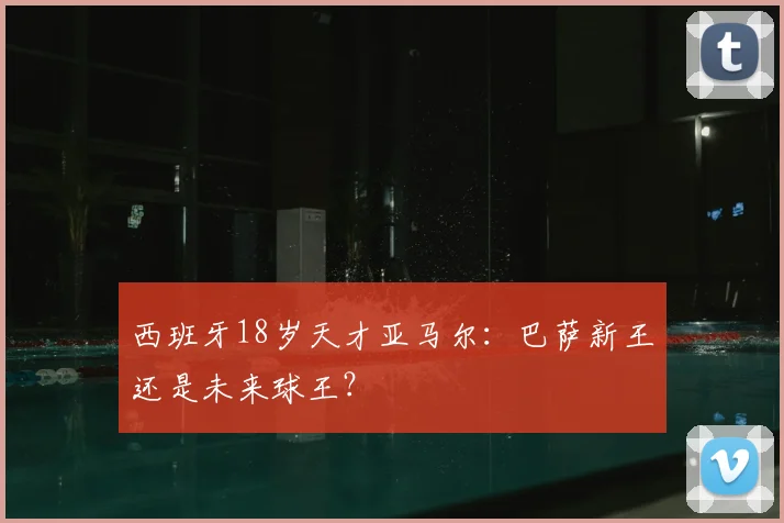 西班牙18岁天才亚马尔:巴萨新王还是未来球王?