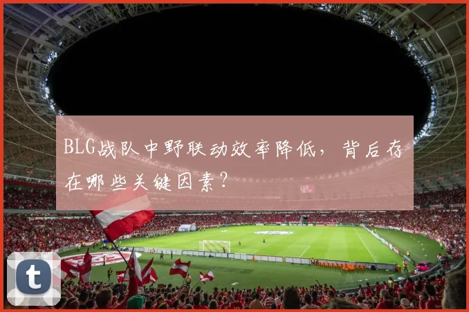 BLG战队中野联动效率降低，背后存在哪些关键因素？