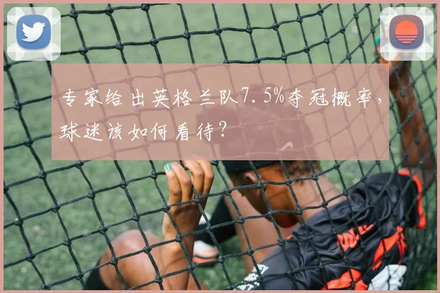 专家给出英格兰队7.5%夺冠概率，球迷该如何看待？