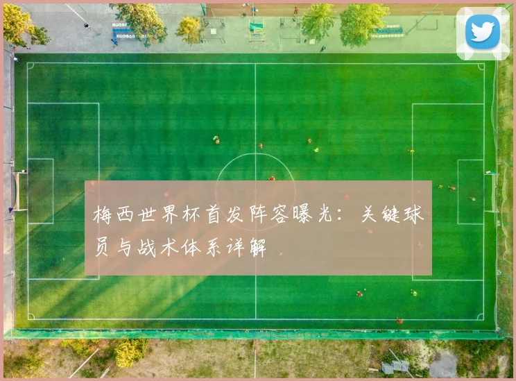 梅西世界杯首发阵容曝光：关键球员与战术体系详解