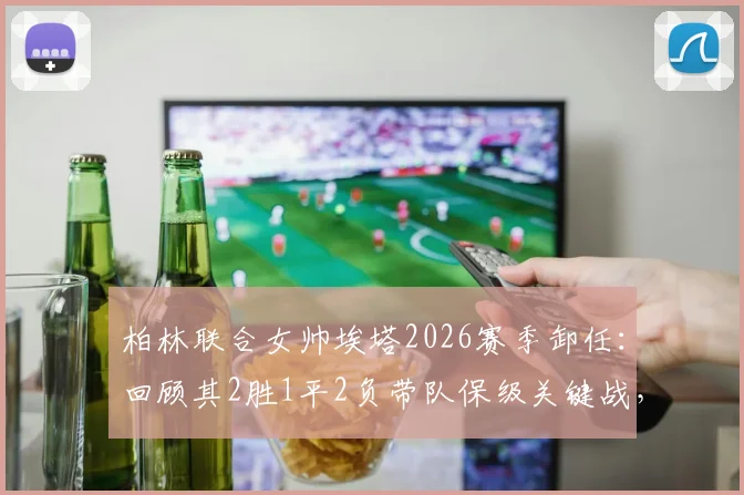 柏林联合女帅埃塔2026赛季卸任：回顾其2胜1平2负带队保级关键战，详解临时主帅的功与过