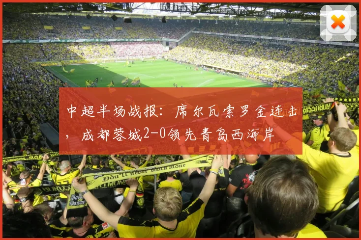 中超半场战报：席尔瓦索罗金连击，成都蓉城2-0领先青岛西海岸