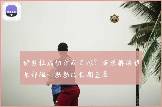 伊劳拉成切尔西目标？英媒解读俱乐部雄心勃勃的长期蓝图