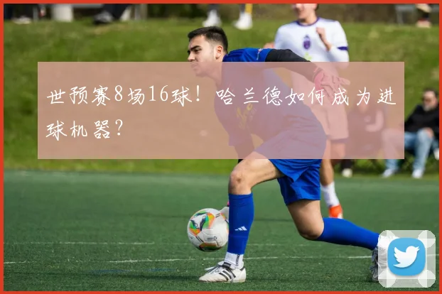 世预赛8场16球!哈兰德如何成为进球机器?