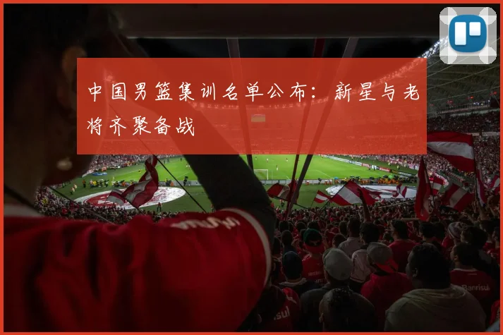 中国男篮集训名单公布：新星与老将齐聚备战