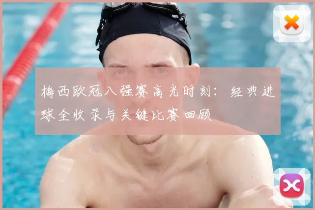 梅西欧冠八强赛高光时刻：经典进球全收录与关键比赛回顾